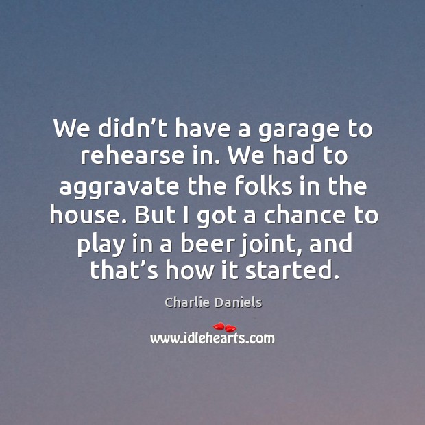 We didn’t have a garage to rehearse in. We had to aggravate the folks in the house. Charlie Daniels Picture Quote