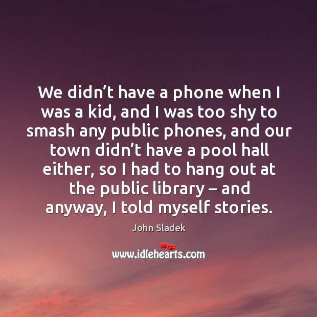 We didn’t have a phone when I was a kid, and I was too shy to smash any public phones John Sladek Picture Quote