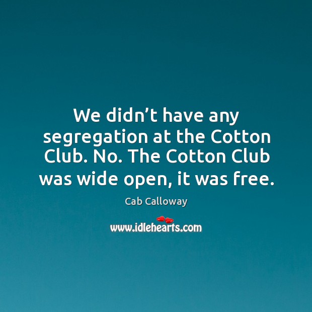 We didn’t have any segregation at the cotton club. No. The cotton club was wide open, it was free. Cab Calloway Picture Quote