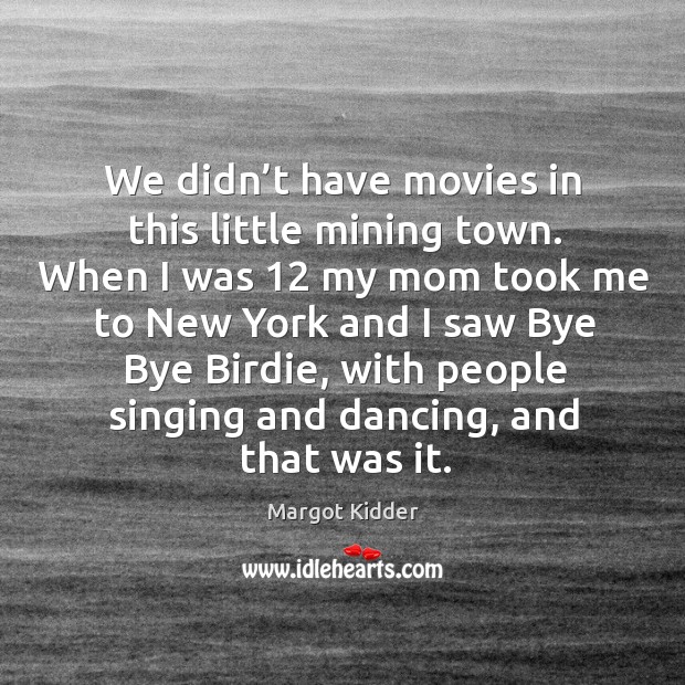 We didn’t have movies in this little mining town. When I was 12 my mom took me to Margot Kidder Picture Quote