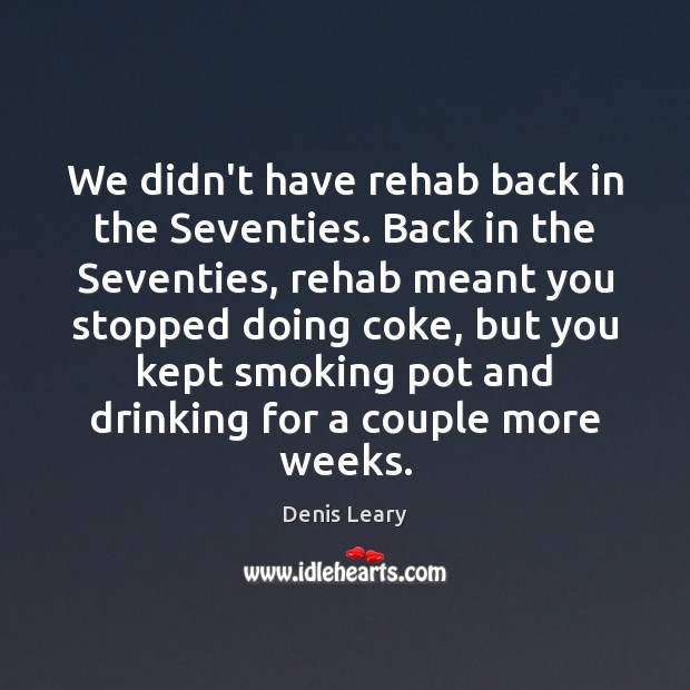 We didn’t have rehab back in the Seventies. Back in the Seventies, Denis Leary Picture Quote