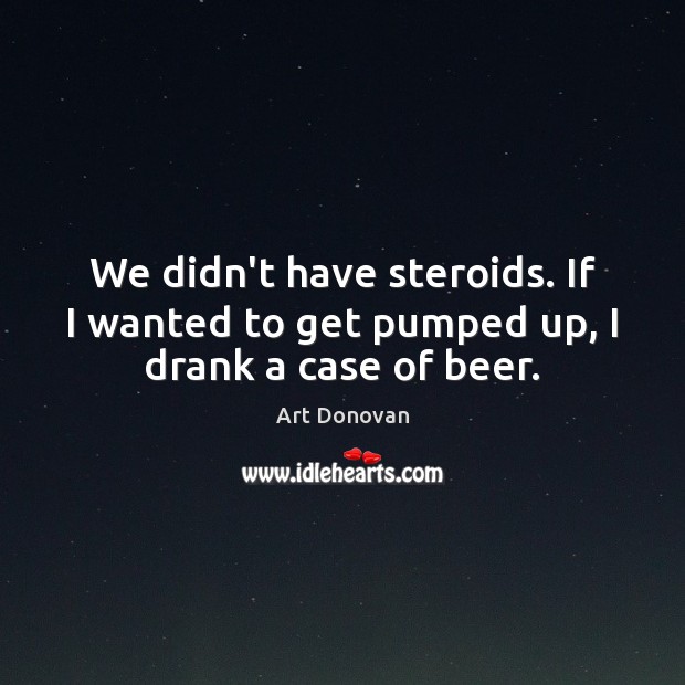 We didn’t have steroids. If I wanted to get pumped up, I drank a case of beer. Image