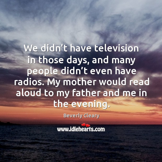 We didn’t have television in those days, and many people didn’t even have radios. Beverly Cleary Picture Quote
