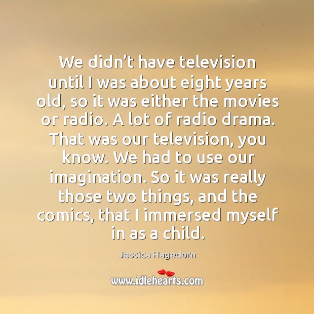 We didn’t have television until I was about eight years old, so it was either the movies or radio. Jessica Hagedorn Picture Quote