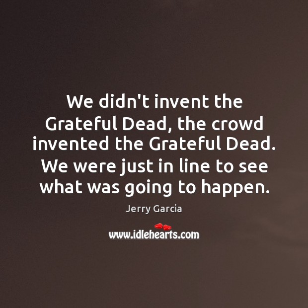 We didn’t invent the Grateful Dead, the crowd invented the Grateful Dead. Jerry Garcia Picture Quote