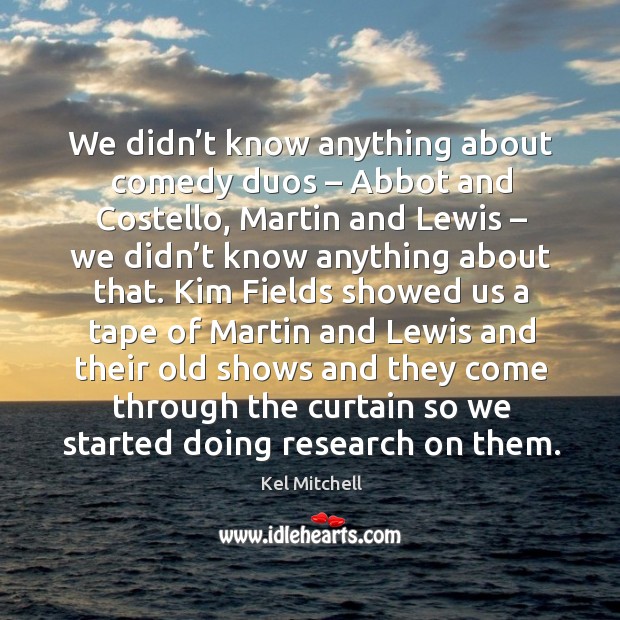 We didn’t know anything about comedy duos – abbot and costello, martin and lewis – we didn’t know anything about that. Kel Mitchell Picture Quote
