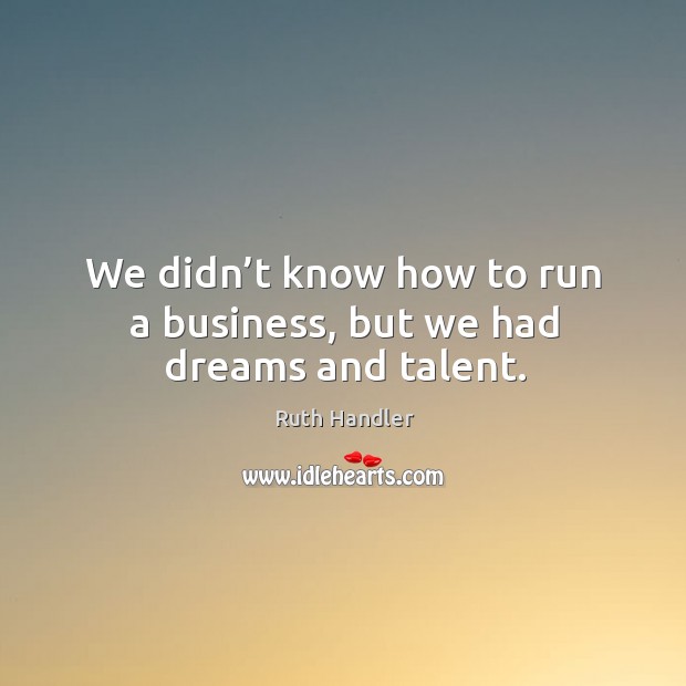 We didn’t know how to run a business, but we had dreams and talent. Ruth Handler Picture Quote
