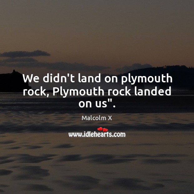 We didn’t land on plymouth rock, Plymouth rock landed on us”. Malcolm X Picture Quote