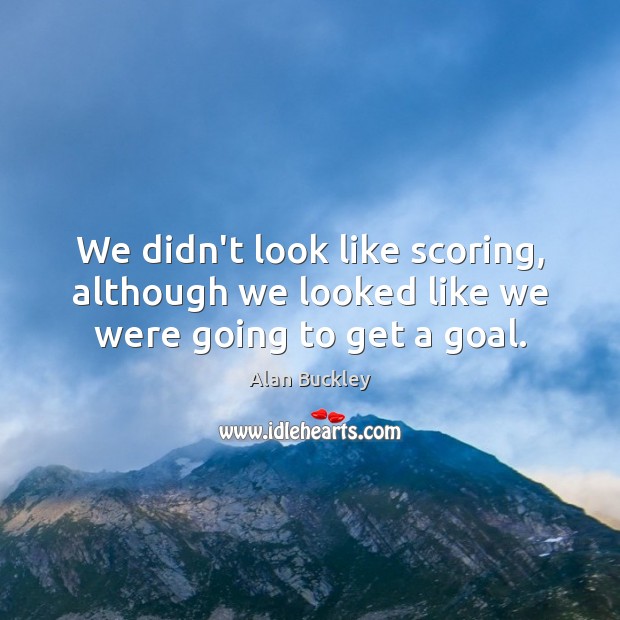 We didn’t look like scoring, although we looked like we were going to get a goal. Alan Buckley Picture Quote