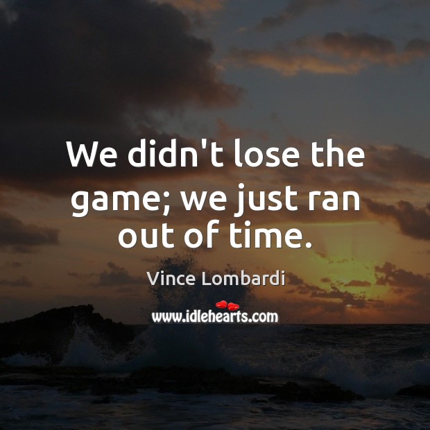 We didn’t lose the game; we just ran out of time. Vince Lombardi Picture Quote