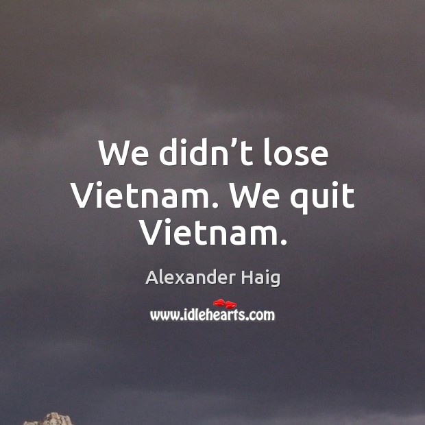 We didn’t lose vietnam. We quit vietnam. Alexander Haig Picture Quote