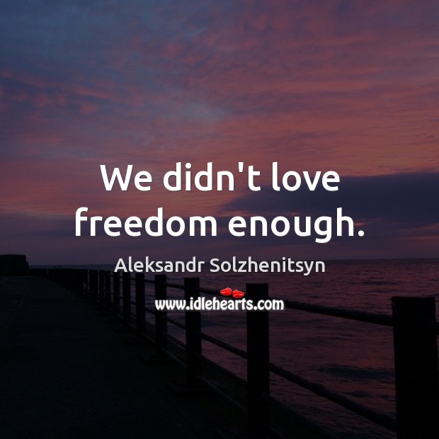 We didn’t love freedom enough. Aleksandr Solzhenitsyn Picture Quote