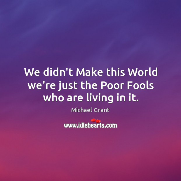 We didn’t Make this World we’re just the Poor Fools who are living in it. Michael Grant Picture Quote