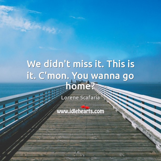 We didn’t miss it. This is it. C’mon. You wanna go home? Lorene Scafaria Picture Quote