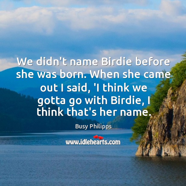 We didn’t name Birdie before she was born. When she came out Busy Philipps Picture Quote