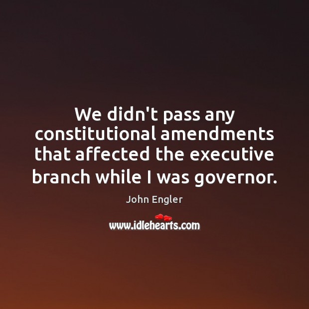 We didn’t pass any constitutional amendments that affected the executive branch while John Engler Picture Quote