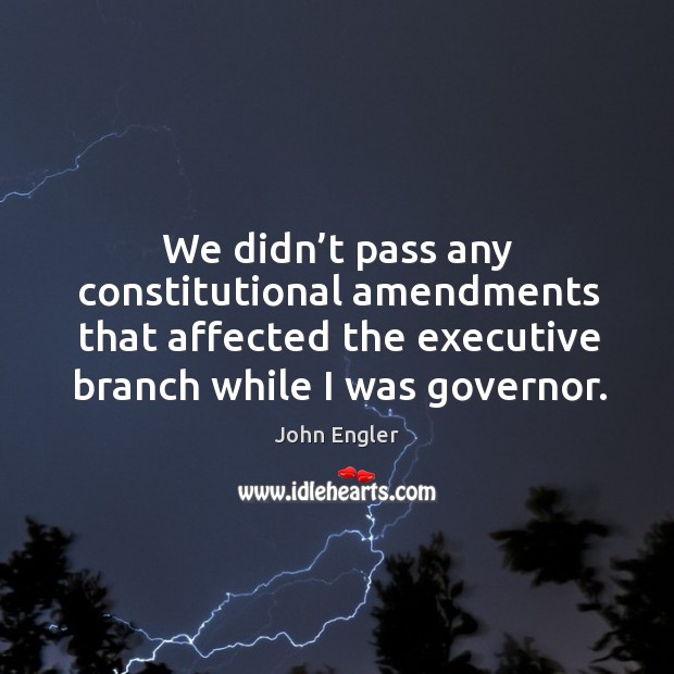 We didn’t pass any constitutional amendments that affected the executive branch while I was governor. John Engler Picture Quote