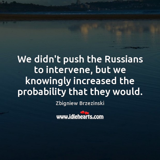We didn’t push the Russians to intervene, but we knowingly increased the Zbigniew Brzezinski Picture Quote