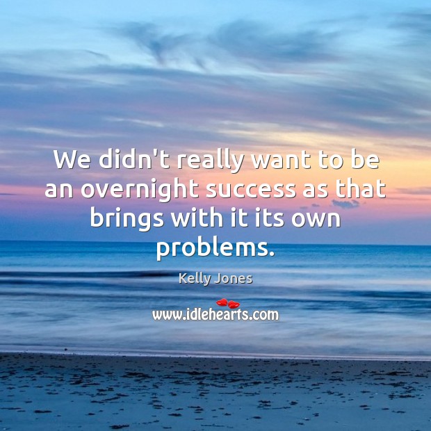 We didn’t really want to be an overnight success as that brings with it its own problems. Kelly Jones Picture Quote