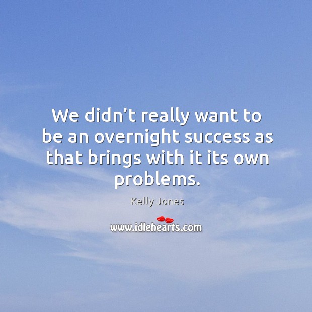 We didn’t really want to be an overnight success as that brings with it its own problems. Kelly Jones Picture Quote