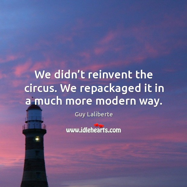We didn’t reinvent the circus. We repackaged it in a much more modern way. Guy Laliberte Picture Quote