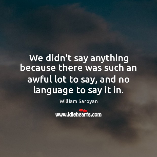 We didn’t say anything because there was such an awful lot to William Saroyan Picture Quote
