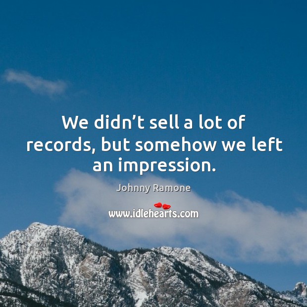 We didn’t sell a lot of records, but somehow we left an impression. Johnny Ramone Picture Quote