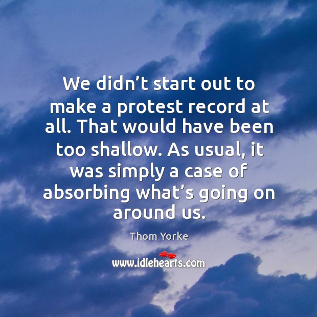 We didn’t start out to make a protest record at all. That would have been too shallow. Thom Yorke Picture Quote