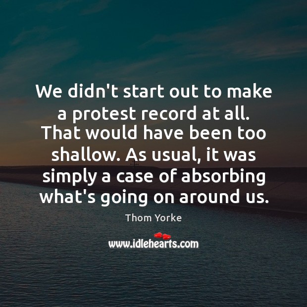 We didn’t start out to make a protest record at all. That Thom Yorke Picture Quote