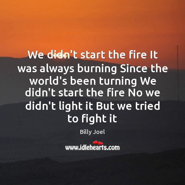 We didn’t start the fire It was always burning Since the world’s Billy Joel Picture Quote