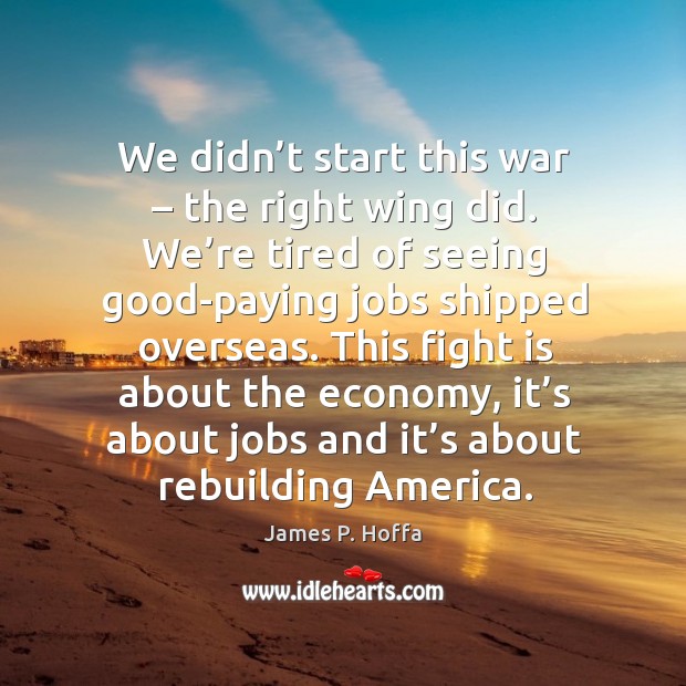 We didn’t start this war – the right wing did. We’re tired of seeing good-paying jobs shipped overseas. Economy Quotes Image