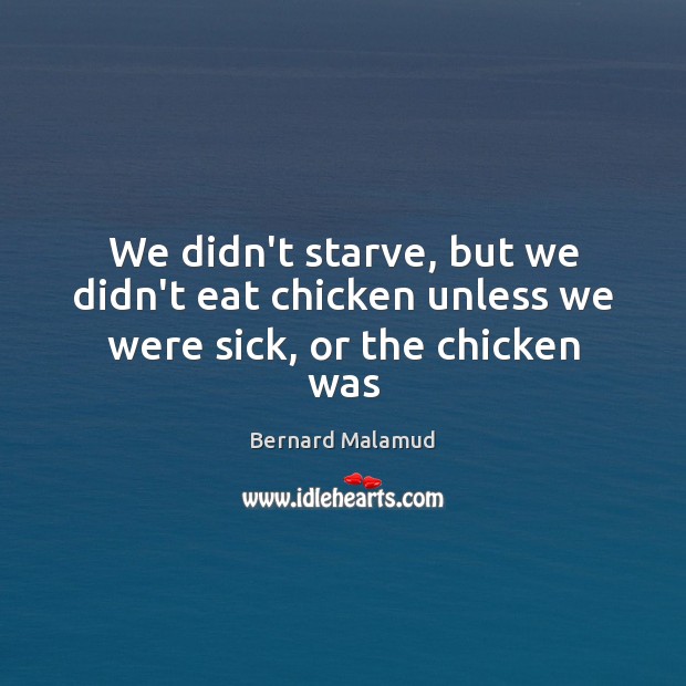 We didn’t starve, but we didn’t eat chicken unless we were sick, or the chicken was Bernard Malamud Picture Quote