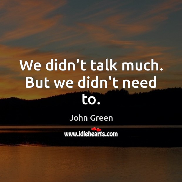 We didn’t talk much. But we didn’t need to. John Green Picture Quote