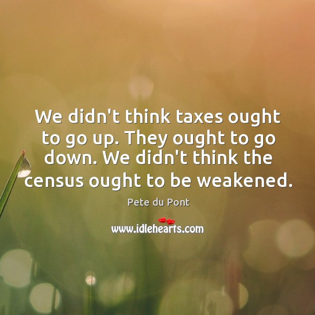 We didn’t think taxes ought to go up. They ought to go Image