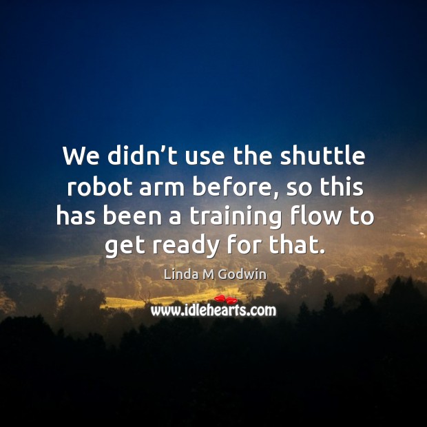 We didn’t use the shuttle robot arm before, so this has been a training flow to get ready for that. Linda M Godwin Picture Quote