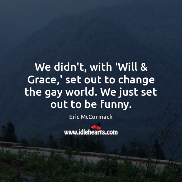 We didn’t, with ‘Will & Grace,’ set out to change the gay Eric McCormack Picture Quote