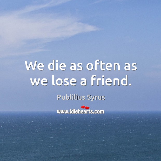 We die as often as we lose a friend. Publilius Syrus Picture Quote