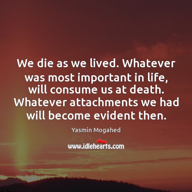 We die as we lived. Whatever was most important in life, will Yasmin Mogahed Picture Quote