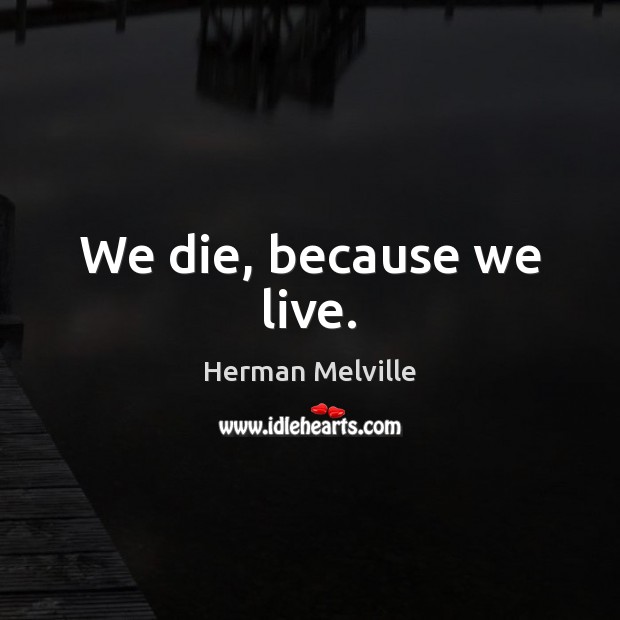 We die, because we live. Herman Melville Picture Quote