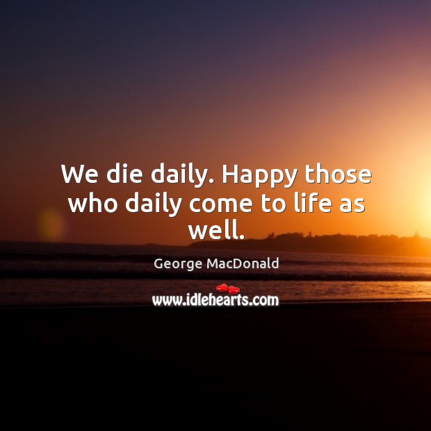 We die daily. Happy those who daily come to life as well. George MacDonald Picture Quote