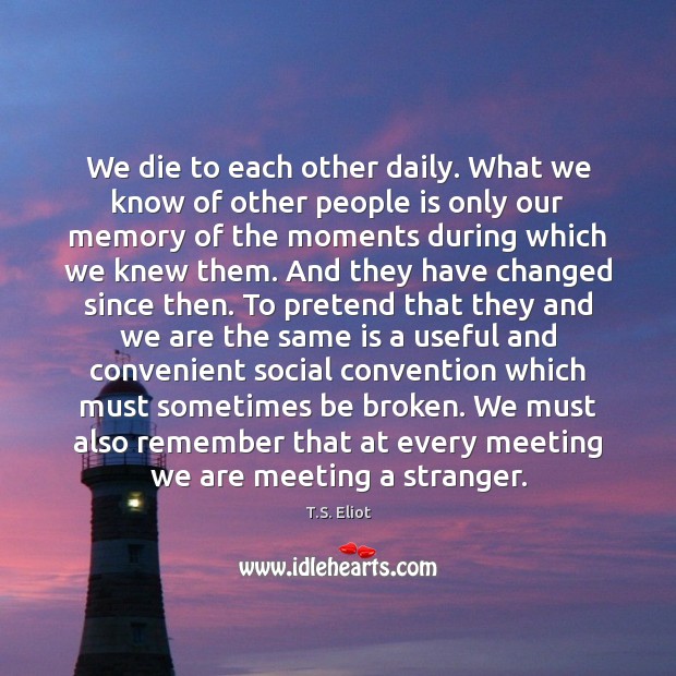 We die to each other daily. What we know of other people T.S. Eliot Picture Quote