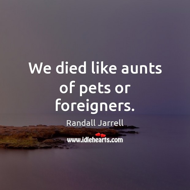 We died like aunts of pets or foreigners. Randall Jarrell Picture Quote