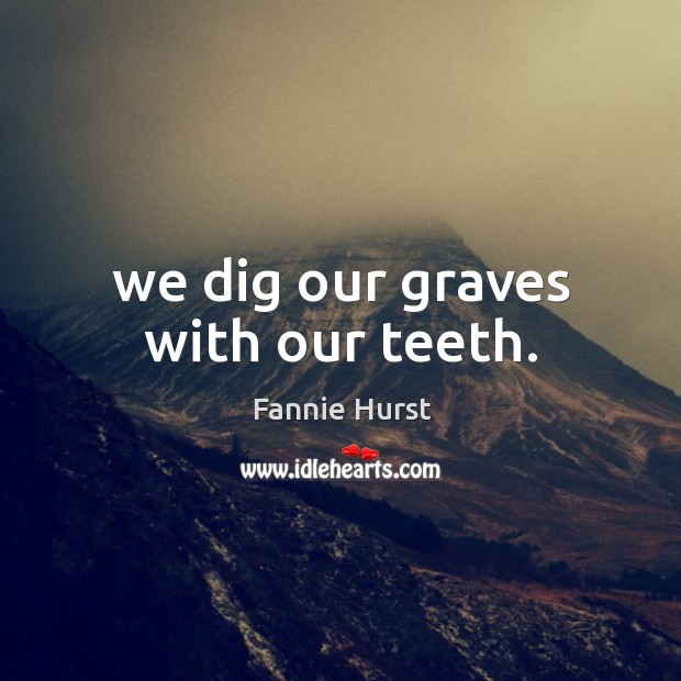 We dig our graves with our teeth. Fannie Hurst Picture Quote