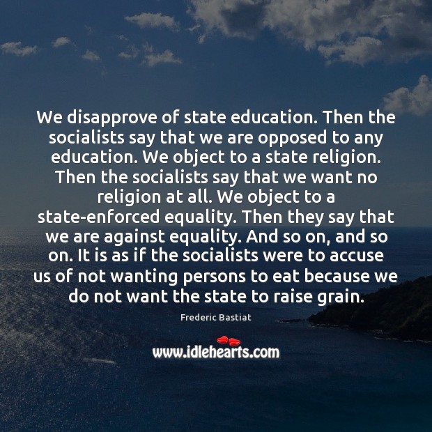 We disapprove of state education. Then the socialists say that we are Frederic Bastiat Picture Quote