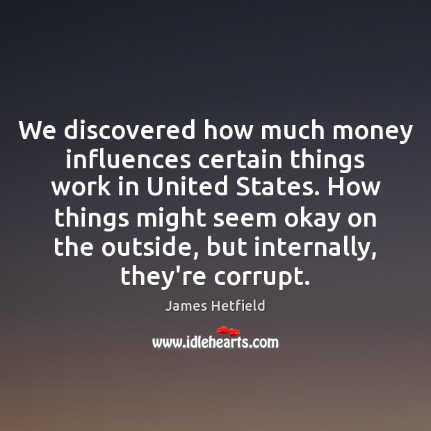 We discovered how much money influences certain things work in United States. James Hetfield Picture Quote