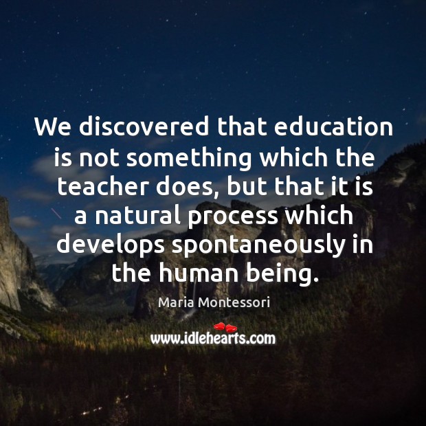 We discovered that education is not something which the teacher does Maria Montessori Picture Quote