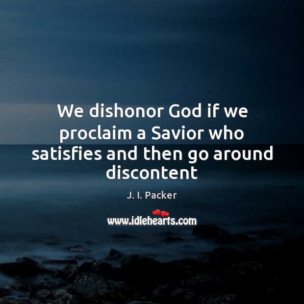 We dishonor God if we proclaim a Savior who satisfies and then go around discontent J. I. Packer Picture Quote