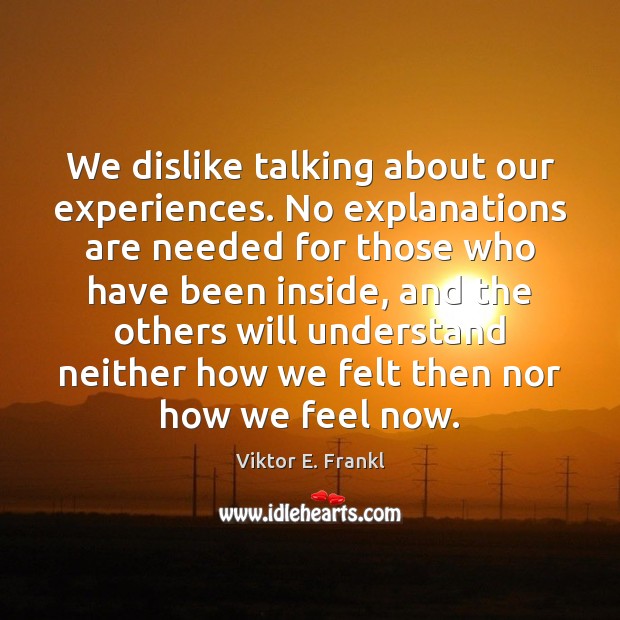 We dislike talking about our experiences. No explanations are needed for those Viktor E. Frankl Picture Quote