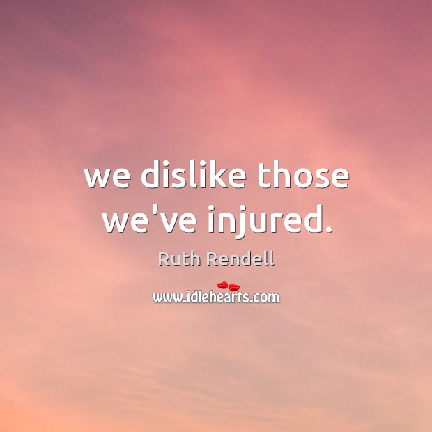 We dislike those we’ve injured. Ruth Rendell Picture Quote
