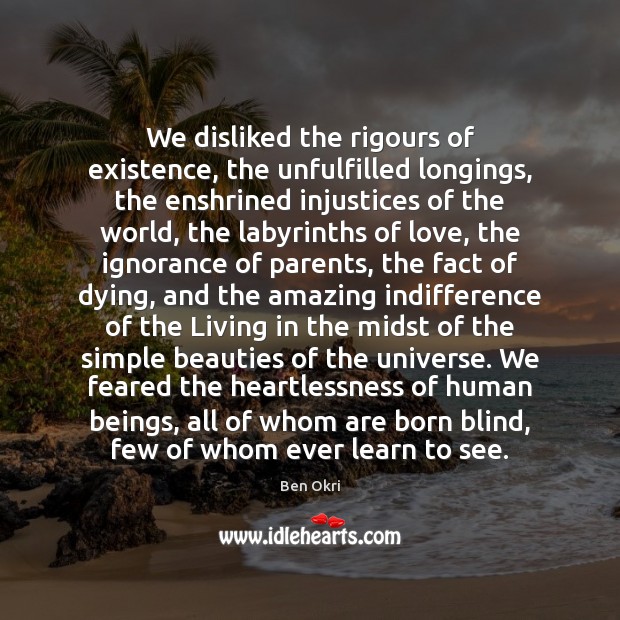 We disliked the rigours of existence, the unfulfilled longings, the enshrined injustices Ben Okri Picture Quote